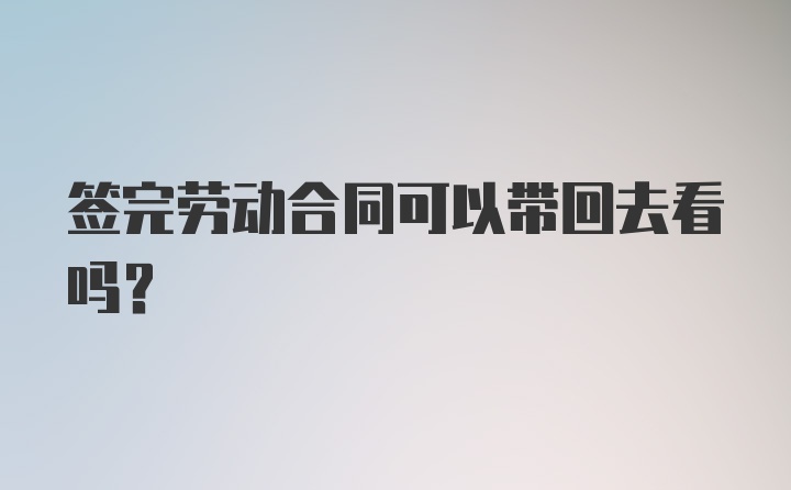 签完劳动合同可以带回去看吗？