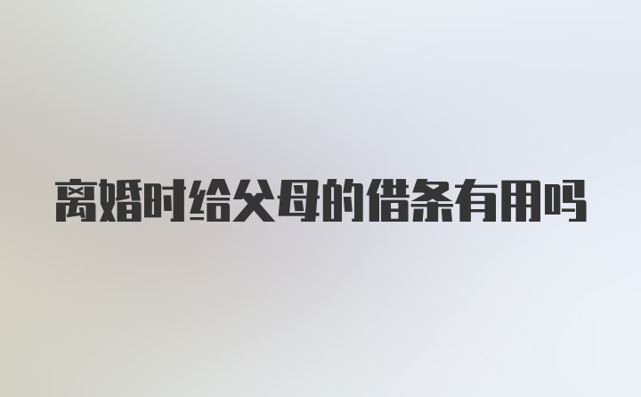 离婚时给父母的借条有用吗