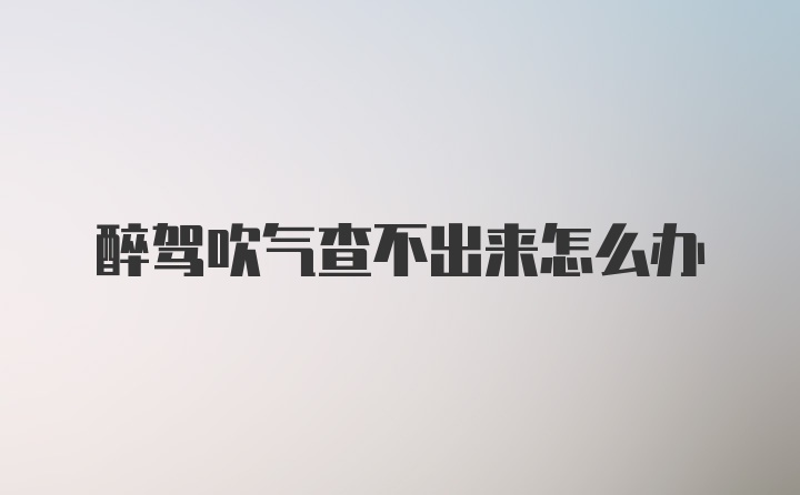 醉驾吹气查不出来怎么办