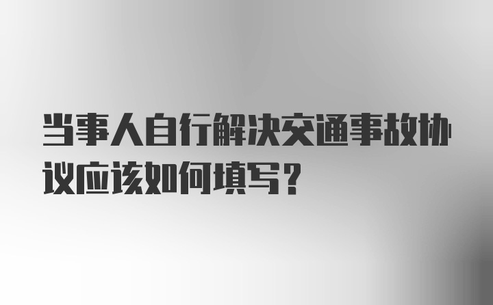 当事人自行解决交通事故协议应该如何填写?