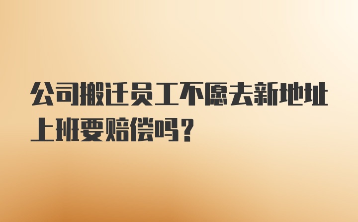 公司搬迁员工不愿去新地址上班要赔偿吗？