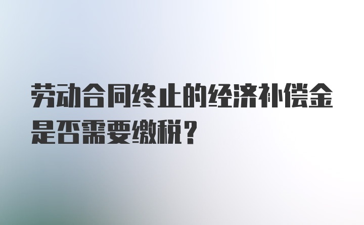 劳动合同终止的经济补偿金是否需要缴税？