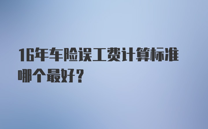 16年车险误工费计算标准哪个最好？