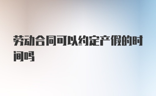 劳动合同可以约定产假的时间吗