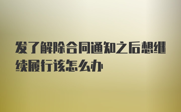 发了解除合同通知之后想继续履行该怎么办