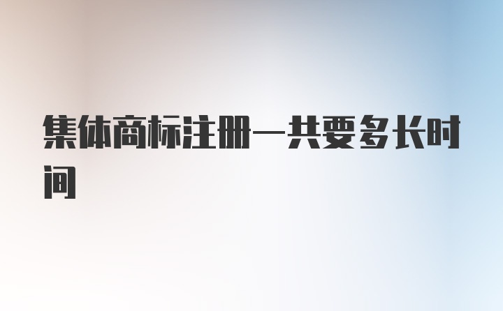 集体商标注册一共要多长时间