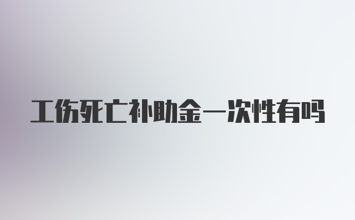 工伤死亡补助金一次性有吗