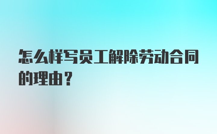 怎么样写员工解除劳动合同的理由？