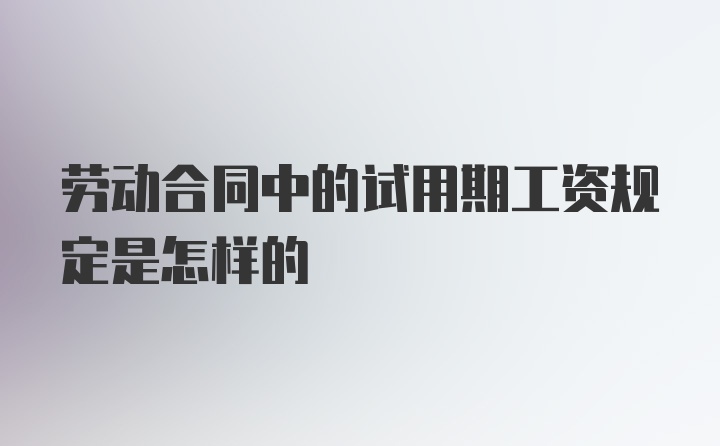 劳动合同中的试用期工资规定是怎样的