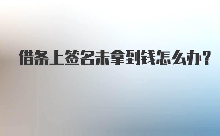 借条上签名未拿到钱怎么办？