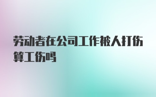 劳动者在公司工作被人打伤算工伤吗