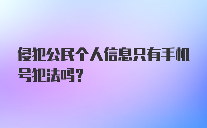 侵犯公民个人信息只有手机号犯法吗？