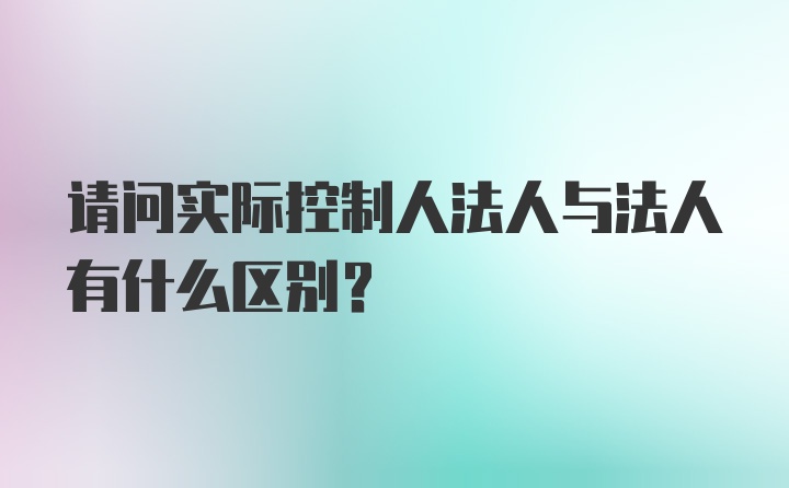 请问实际控制人法人与法人有什么区别？