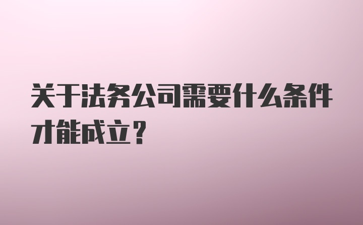 关于法务公司需要什么条件才能成立？