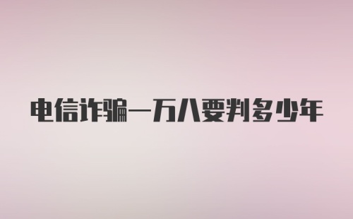 电信诈骗一万八要判多少年