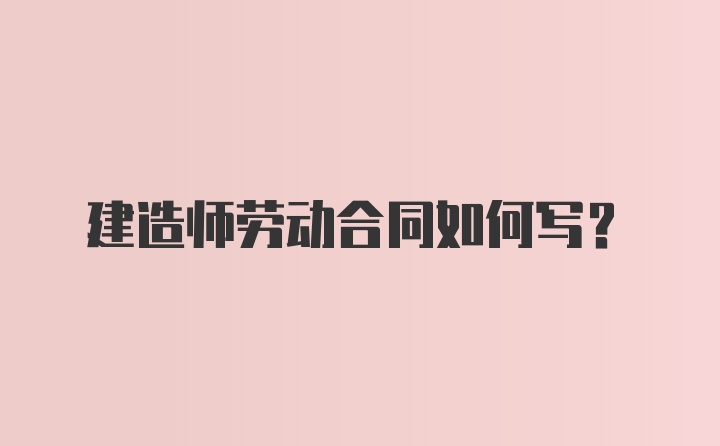 建造师劳动合同如何写？