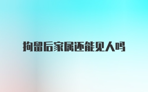 拘留后家属还能见人吗