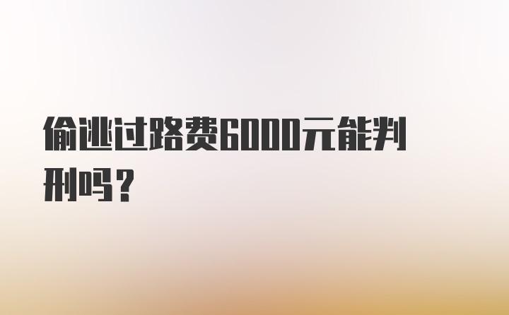 偷逃过路费6000元能判刑吗？