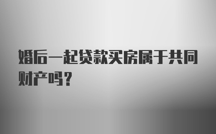 婚后一起贷款买房属于共同财产吗？