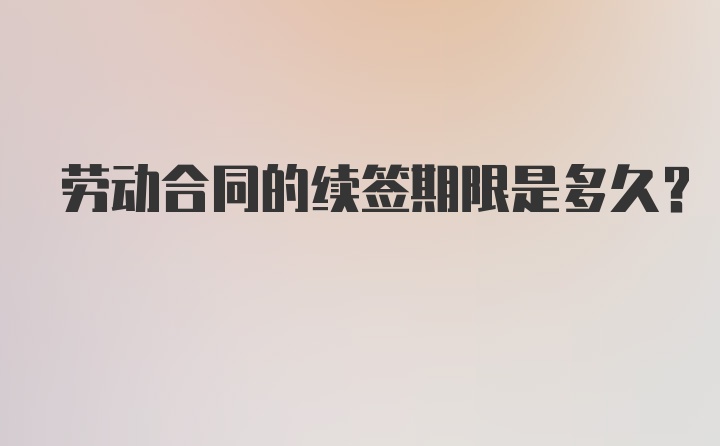 劳动合同的续签期限是多久？