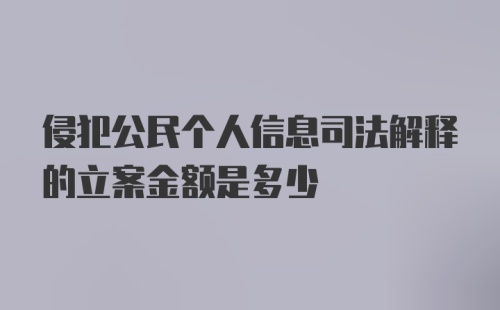 侵犯公民个人信息司法解释的立案金额是多少