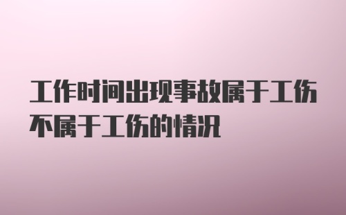 工作时间出现事故属于工伤不属于工伤的情况