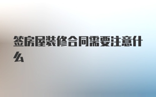 签房屋装修合同需要注意什么