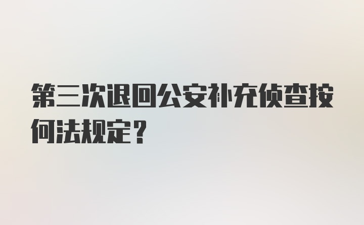 第三次退回公安补充侦查按何法规定？