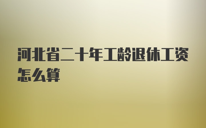 河北省二十年工龄退休工资怎么算