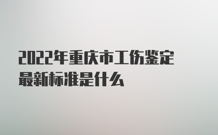 2022年重庆市工伤鉴定最新标准是什么