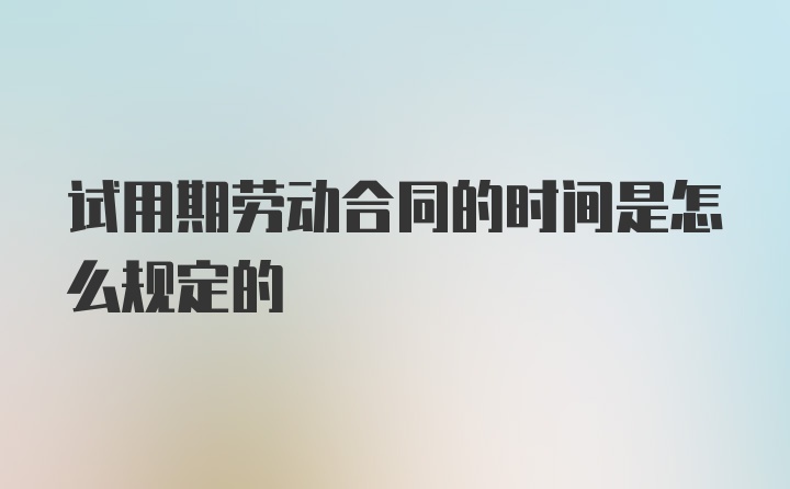 试用期劳动合同的时间是怎么规定的