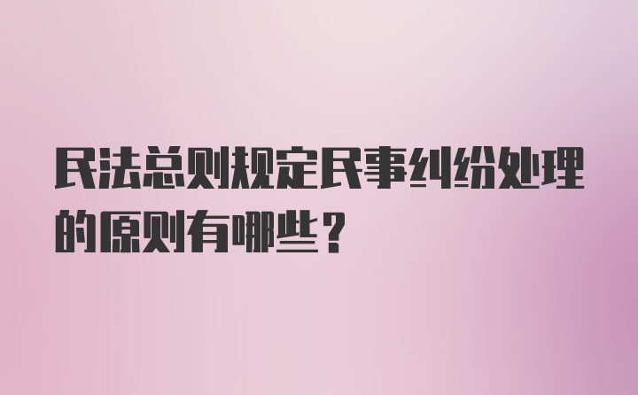 民法总则规定民事纠纷处理的原则有哪些？