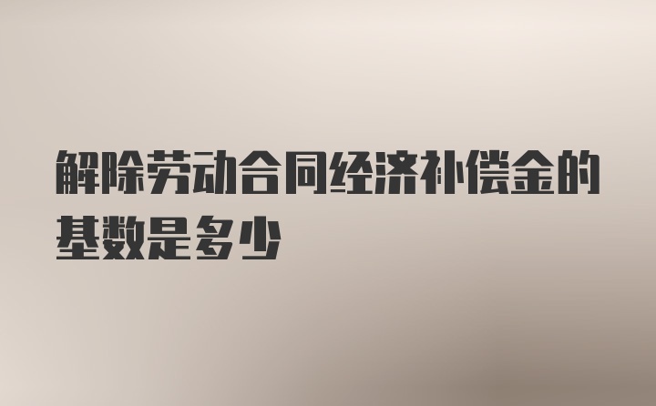 解除劳动合同经济补偿金的基数是多少