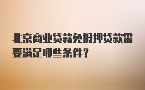 北京商业贷款免抵押贷款需要满足哪些条件？