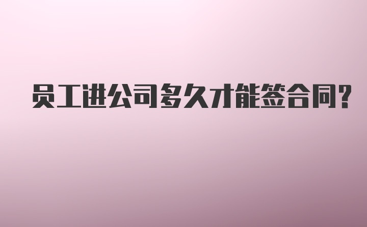 员工进公司多久才能签合同？