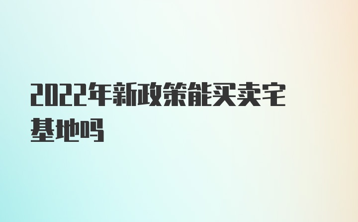 2022年新政策能买卖宅基地吗