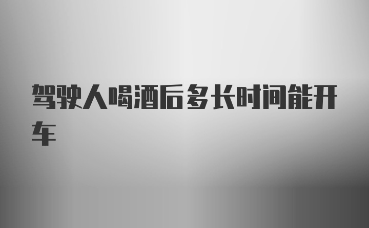 驾驶人喝酒后多长时间能开车