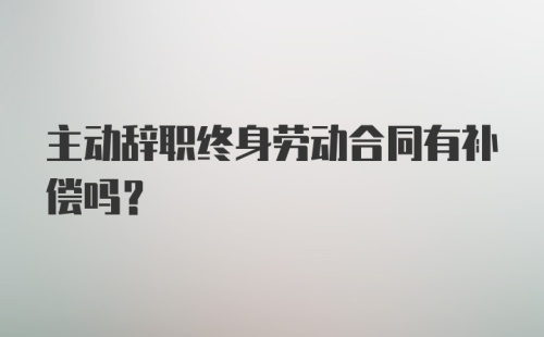 主动辞职终身劳动合同有补偿吗？