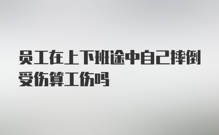 员工在上下班途中自己摔倒受伤算工伤吗