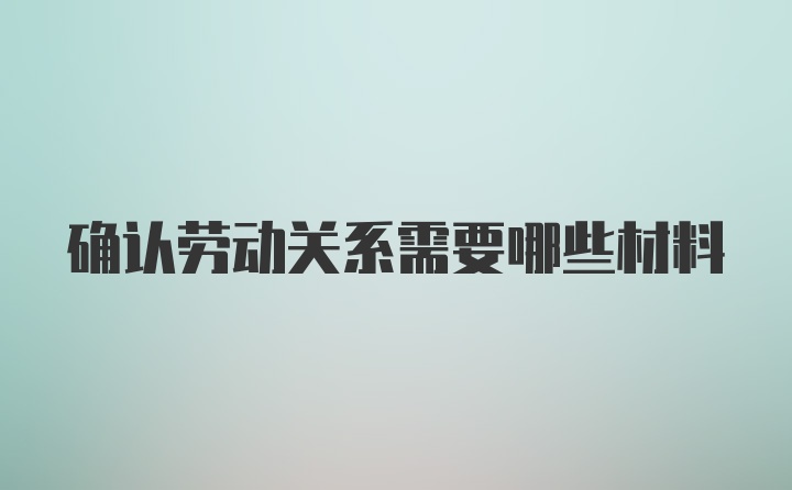 确认劳动关系需要哪些材料