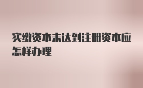 实缴资本未达到注册资本应怎样办理