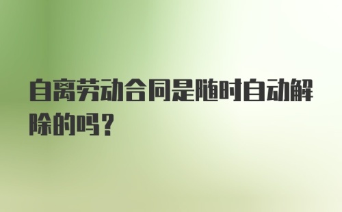 自离劳动合同是随时自动解除的吗？