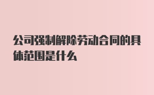 公司强制解除劳动合同的具体范围是什么