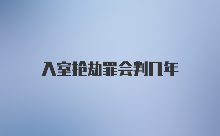 入室抢劫罪会判几年