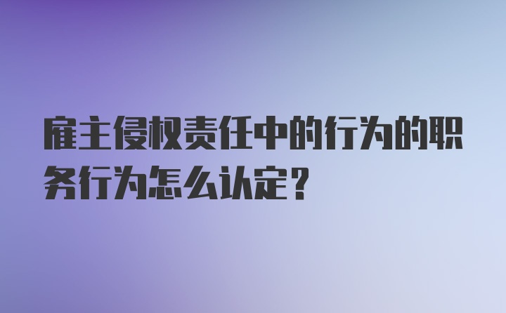 雇主侵权责任中的行为的职务行为怎么认定?