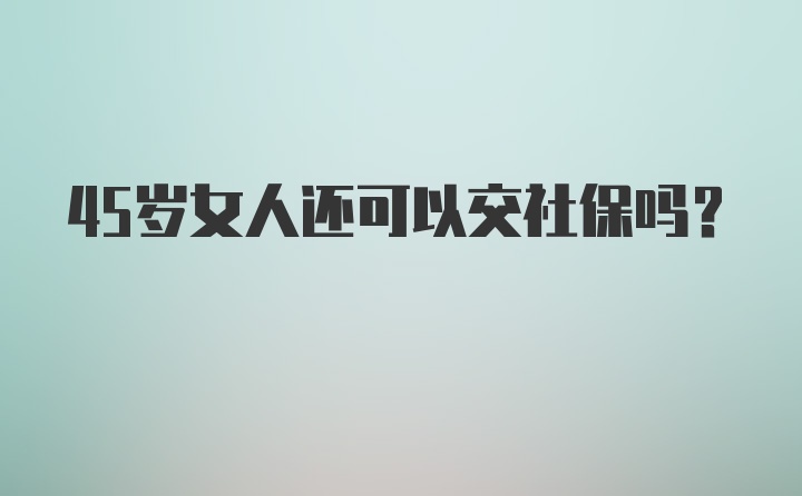 45岁女人还可以交社保吗？