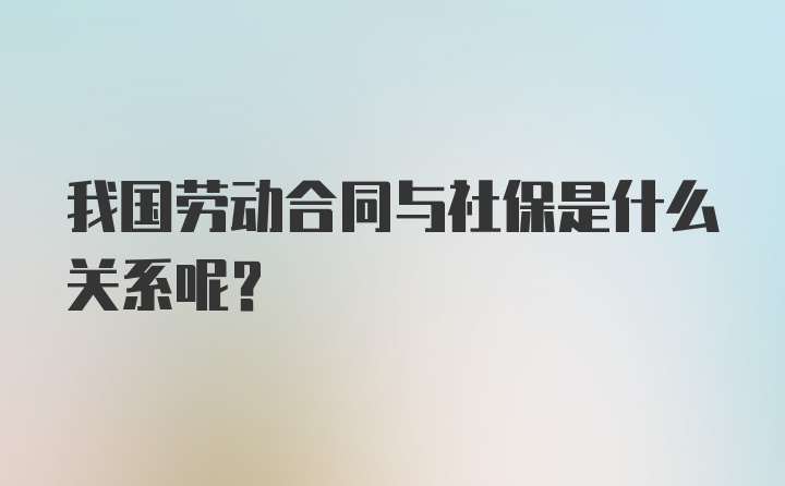 我国劳动合同与社保是什么关系呢？