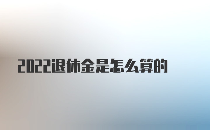 2022退休金是怎么算的