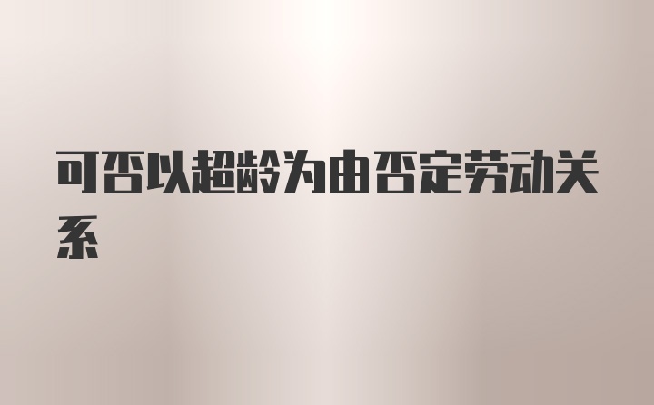 可否以超龄为由否定劳动关系