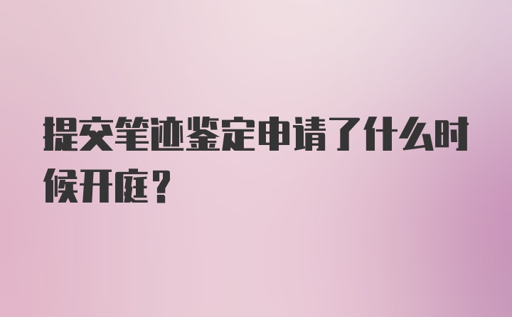 提交笔迹鉴定申请了什么时候开庭？